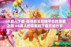 oG真人下载-探寻真实在线平台的潜能之旅 oG真人的探索和下载方式分享-oG真人下载