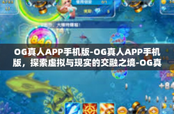 OG真人APP手机版-OG真人APP手机版，探索虚拟与现实的交融之境-OG真人APP手机版