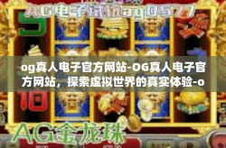 og真人电子官方网站-OG真人电子官方网站，探索虚拟世界的真实体验-og真人电子官方网站
