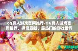 og真人游戏官网推荐-OG真人游戏官网推荐，探索最新、最热门的游戏世界-og真人游戏官网推荐