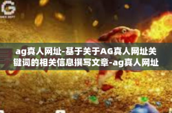 ag真人网址-基于关于AG真人网址关键词的相关信息撰写文章-ag真人网址