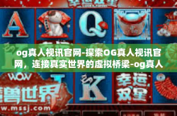 og真人视讯官网-探索OG真人视讯官网，连接真实世界的虚拟桥梁-og真人视讯官网