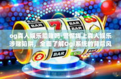 og真人娱乐能赌吗-警惕线上真人娱乐涉赌陷阱，全面了解Ogi系统的背后风险与挑战。我们必须对当前网络环境下出现的各种娱乐形式保持警惕，尤其是关于og真人娱乐是否可以进行赌博的问题，我们需要深入探讨并揭示其真实面目。og真人娱乐能赌吗