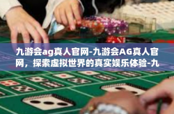 九游会ag真人官网-九游会AG真人官网，探索虚拟世界的真实娱乐体验-九游会ag真人官网