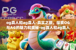 og真人和ag真人-真实之旅，探索OG与AG的魅力和奥秘-og真人和ag真人