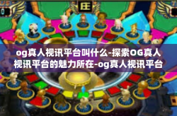 og真人视讯平台叫什么-探索OG真人视讯平台的魅力所在-og真人视讯平台叫什么