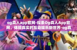 og真人app官网-探索Og真人App官网，体验真实的互动娱乐新世界-og真人app官网