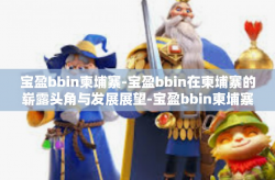 宝盈bbin柬埔寨-宝盈bbin在柬埔寨的崭露头角与发展展望-宝盈bbin柬埔寨