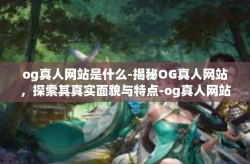 og真人网站是什么-揭秘OG真人网站，探索其真实面貌与特点-og真人网站是什么