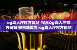og真人厅官方网站-探索Og真人厅官方网站 娱乐新境界-og真人厅官方网站