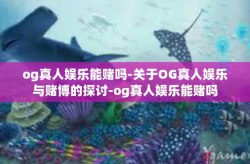 og真人娱乐能赌吗-关于OG真人娱乐与赌博的探讨-og真人娱乐能赌吗