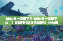 bbin唯一娱乐平台-BBin唯一娱乐平台，引领新时代的娱乐新体验-bbin唯一娱乐平台
