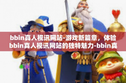 bbin真人视讯网站-游戏新篇章，体验bbin真人视讯网站的独特魅力-bbin真人视讯网站