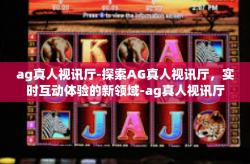 ag真人视讯厅-探索AG真人视讯厅，实时互动体验的新领域-ag真人视讯厅