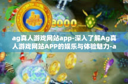 ag真人游戏网站app-深入了解Ag真人游戏网站APP的娱乐与体验魅力-ag真人游戏网站app