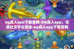 og真人app下载官网-OG真人app，优质社交平台首选-og真人app下载官网