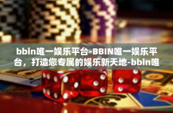 bbin唯一娱乐平台-BBIN唯一娱乐平台，打造您专属的娱乐新天地-bbin唯一娱乐平台