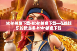 bbin捕鱼下载-bbin捕鱼下载—在线娱乐的新选择-bbin捕鱼下载