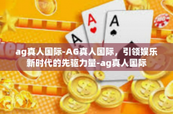 ag真人国际-AG真人国际，引领娱乐新时代的先驱力量-ag真人国际