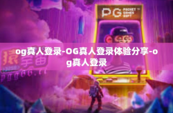 og真人登录-OG真人登录体验分享-og真人登录