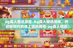 ag真人视讯游戏-Ag真人视讯游戏，开启新时代的线上娱乐体验-ag真人视讯游戏