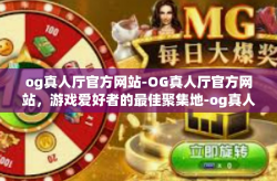 og真人厅官方网站-OG真人厅官方网站，游戏爱好者的最佳聚集地-og真人厅官方网站