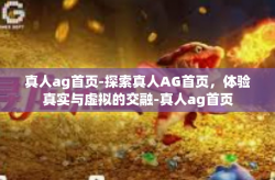 真人ag首页-探索真人AG首页，体验真实与虚拟的交融-真人ag首页