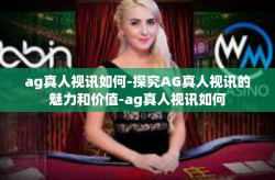 ag真人视讯如何-探究AG真人视讯的魅力和价值-ag真人视讯如何