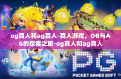 og真人和ag真人-真人游戏，OG与AG的探索之旅-og真人和ag真人