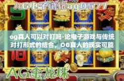 og真人可以对打吗-论电子游戏与传统对打形式的结合，OG真人的现实可能性-og真人可以对打吗