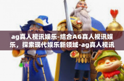 ag真人视讯娱乐-结合AG真人视讯娱乐，探索现代娱乐新领域-ag真人视讯娱乐
