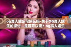 og真人娱乐可以玩吗-关于OG真人娱乐的探讨—是否可以玩？og真人娱乐可以玩吗