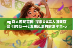 og真人游戏官网-探索OG真人游戏官网 引领新一代游戏风潮的前沿平台-og真人游戏官网