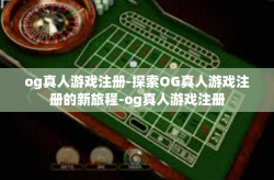 og真人游戏注册-探索OG真人游戏注册的新旅程-og真人游戏注册