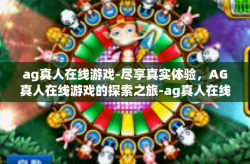 ag真人在线游戏-尽享真实体验，AG真人在线游戏的探索之旅-ag真人在线游戏