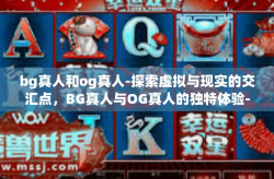 bg真人和og真人-探索虚拟与现实的交汇点，BG真人与OG真人的独特体验-bg真人和og真人