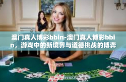 澳门真人博彩bbin-澳门真人博彩bbin，游戏中的新境界与道德挑战的博弈-澳门真人博彩bbin