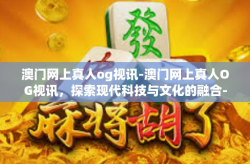 澳门网上真人og视讯-澳门网上真人OG视讯，探索现代科技与文化的融合-澳门网上真人og视讯