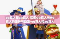og真人和ag真人-探索OG真人与AG真人的差异与联系-og真人和ag真人
