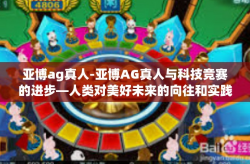 亚博ag真人-亚博AG真人与科技竞赛的进步—人类对美好未来的向往和实践之旅。亚博ag真人