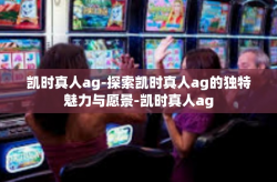 凯时真人ag-探索凯时真人ag的独特魅力与愿景-凯时真人ag