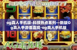og真人手机版-科技热点系列—新版Og真人手游面面观-og真人手机版