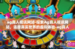 ag真人视讯网站-探索Ag真人视讯网站，连接真实世界的虚拟体验-ag真人视讯网站
