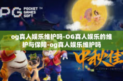 og真人娱乐维护吗-OG真人娱乐的维护与保障-og真人娱乐维护吗