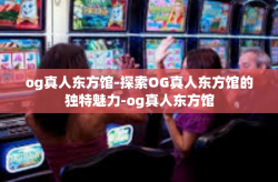 og真人东方馆-探索OG真人东方馆的独特魅力-og真人东方馆