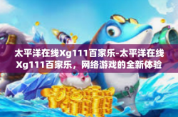 太平洋在线Xg111百家乐-太平洋在线Xg111百家乐，网络游戏的全新体验-太平洋在线Xg111百家乐