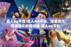 真人ag平台-真人AG平台，探索现代在线娱乐的新领域-真人ag平台