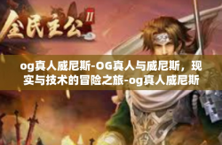 og真人威尼斯-OG真人与威尼斯，现实与技术的冒险之旅-og真人威尼斯