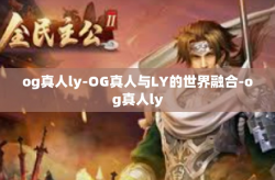og真人ly-OG真人与LY的世界融合-og真人ly
