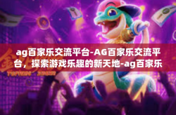 ag百家乐交流平台-AG百家乐交流平台，探索游戏乐趣的新天地-ag百家乐交流平台